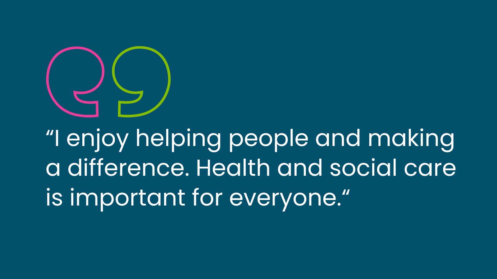 "I enjoy helping people and making a difference. Health and social care is important for everyone."